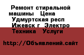 Ремонт стиральной машины › Цена ­ 155 - Удмуртская респ., Ижевск г. Электро-Техника » Услуги   